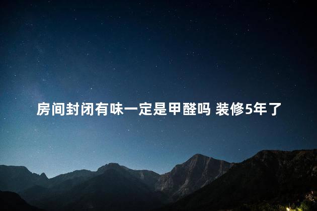 房间封闭有味一定是甲醛吗 装修5年了为啥关门就有味